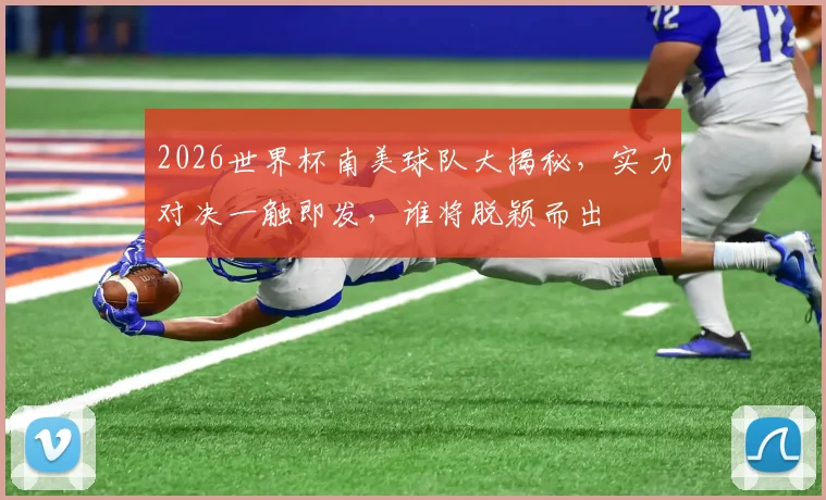 2026世界杯南美球队大揭秘，实力对决一触即发，谁将脱颖而出