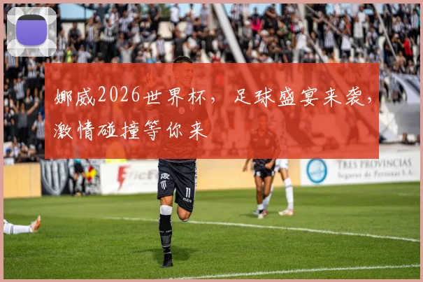 娜威2026世界杯，足球盛宴来袭，激情碰撞等你来