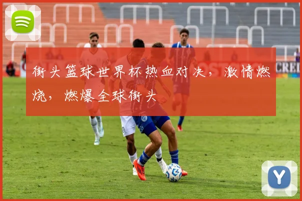 街头篮球世界杯热血对决，激情燃烧，燃爆全球街头